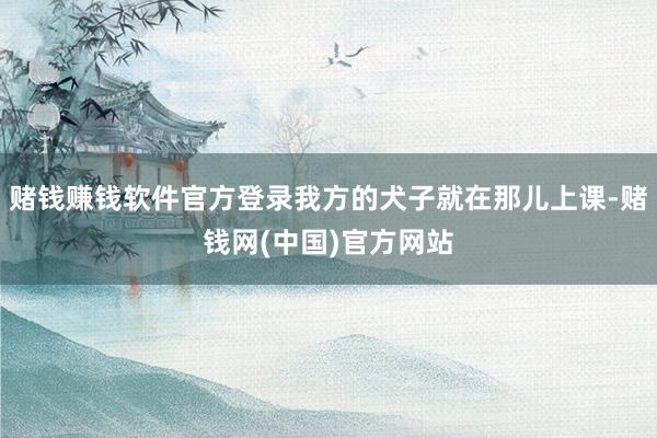 赌钱赚钱软件官方登录我方的犬子就在那儿上课-赌钱网(中国)官方网站