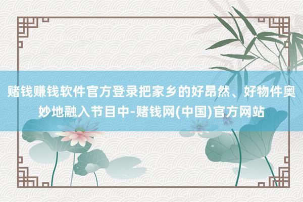 赌钱赚钱软件官方登录把家乡的好昂然、好物件奥妙地融入节目中-赌钱网(中国)官方网站