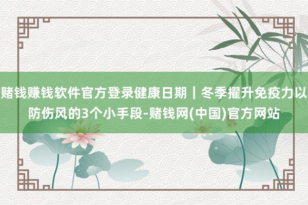 赌钱赚钱软件官方登录健康日期｜冬季擢升免疫力以防伤风的3个小手段-赌钱网(中国)官方网站