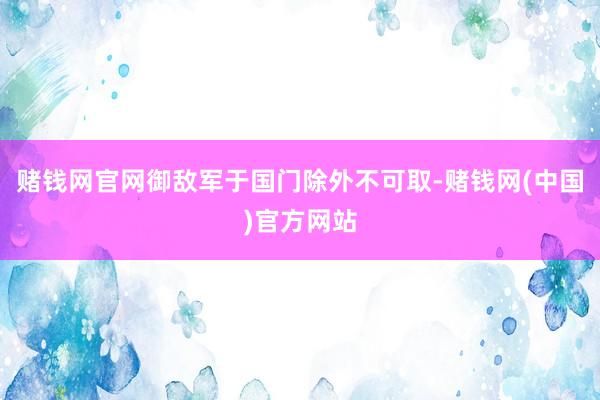 赌钱网官网御敌军于国门除外不可取-赌钱网(中国)官方网站