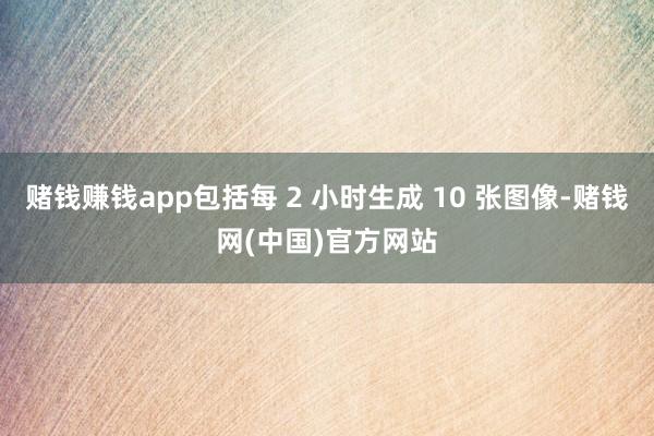 赌钱赚钱app包括每 2 小时生成 10 张图像-赌钱网(中国)官方网站