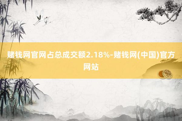 赌钱网官网占总成交额2.18%-赌钱网(中国)官方网站