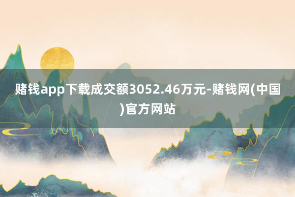 赌钱app下载成交额3052.46万元-赌钱网(中国)官方网站