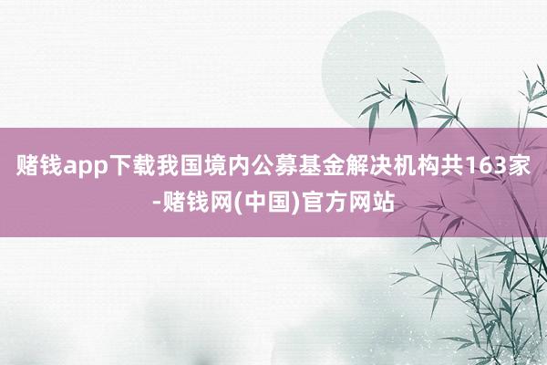 赌钱app下载我国境内公募基金解决机构共163家-赌钱网(中国)官方网站
