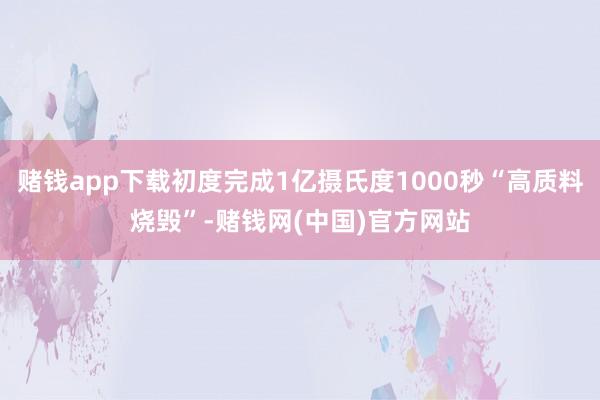 赌钱app下载初度完成1亿摄氏度1000秒“高质料烧毁”-赌钱网(中国)官方网站