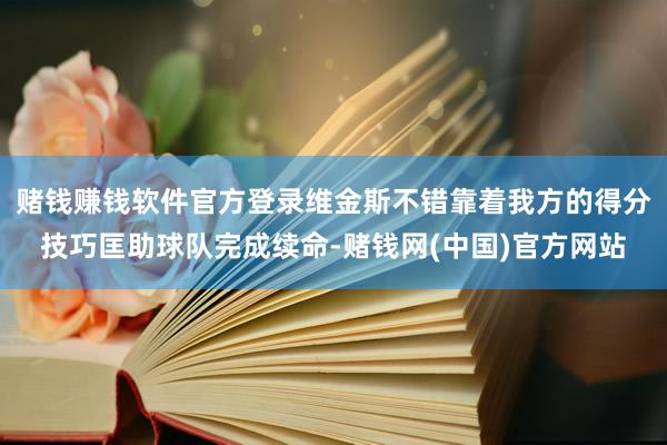 赌钱赚钱软件官方登录维金斯不错靠着我方的得分技巧匡助球队完成续命-赌钱网(中国)官方网站