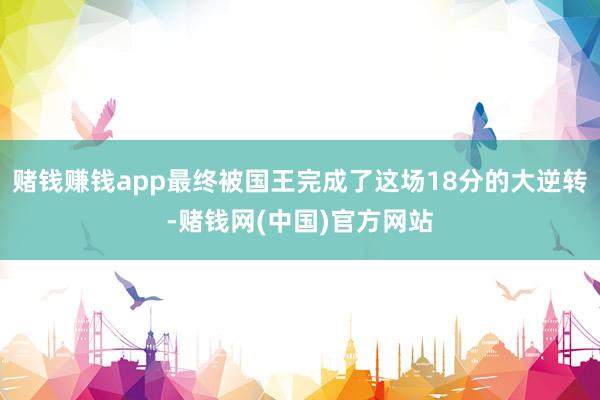 赌钱赚钱app最终被国王完成了这场18分的大逆转-赌钱网(中国)官方网站