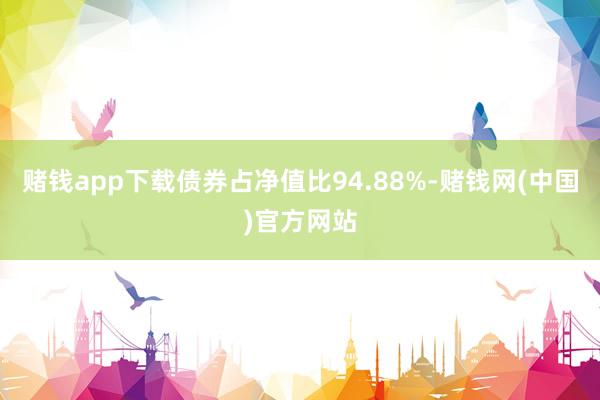 赌钱app下载债券占净值比94.88%-赌钱网(中国)官方网站