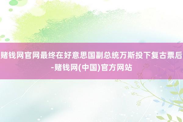 赌钱网官网最终在好意思国副总统万斯投下复古票后-赌钱网(中国)官方网站