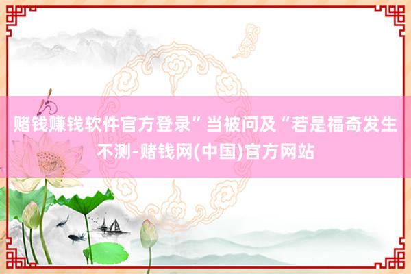 赌钱赚钱软件官方登录”　　当被问及“若是福奇发生不测-赌钱网(中国)官方网站