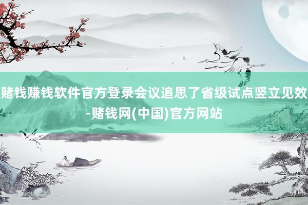 赌钱赚钱软件官方登录会议追思了省级试点竖立见效-赌钱网(中国)官方网站