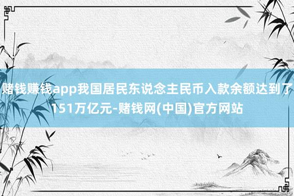 赌钱赚钱app我国居民东说念主民币入款余额达到了151万亿元-赌钱网(中国)官方网站