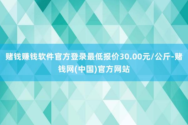 赌钱赚钱软件官方登录最低报价30.00元/公斤-赌钱网(中国)官方网站