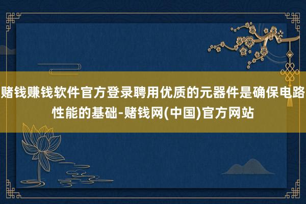 赌钱赚钱软件官方登录聘用优质的元器件是确保电路性能的基础-赌钱网(中国)官方网站