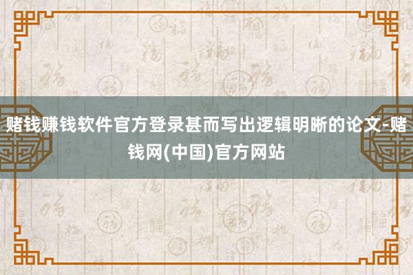 赌钱赚钱软件官方登录甚而写出逻辑明晰的论文-赌钱网(中国)官方网站