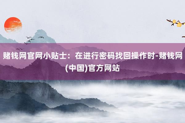 赌钱网官网小贴士：在进行密码找回操作时-赌钱网(中国)官方网站