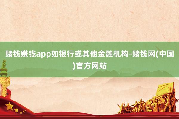 赌钱赚钱app如银行或其他金融机构-赌钱网(中国)官方网站