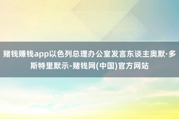 赌钱赚钱app以色列总理办公室发言东谈主奥默·多斯特里默示-赌钱网(中国)官方网站