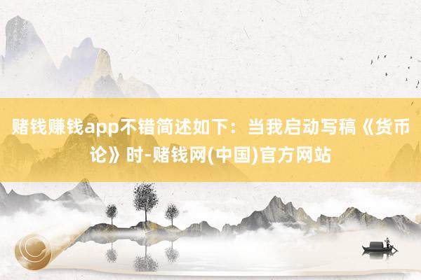 赌钱赚钱app不错简述如下：当我启动写稿《货币论》时-赌钱网(中国)官方网站