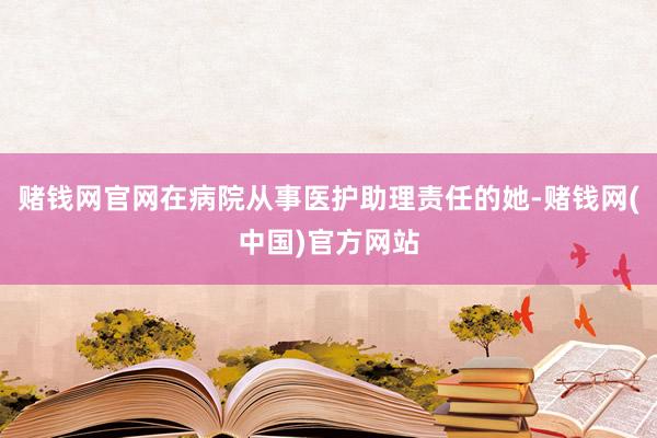 赌钱网官网在病院从事医护助理责任的她-赌钱网(中国)官方网站