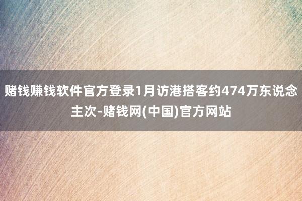 赌钱赚钱软件官方登录1月访港搭客约474万东说念主次-赌钱网(中国)官方网站