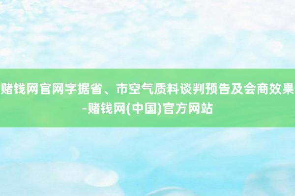 赌钱网官网字据省、市空气质料谈判预告及会商效果-赌钱网(中国)官方网站