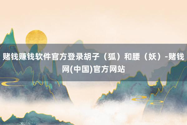 赌钱赚钱软件官方登录胡子（狐）和腰（妖）-赌钱网(中国)官方网站