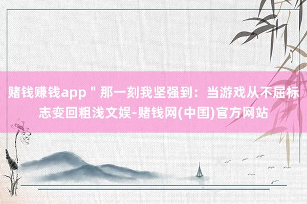 赌钱赚钱app＂那一刻我坚强到：当游戏从不屈标志变回粗浅文娱-赌钱网(中国)官方网站