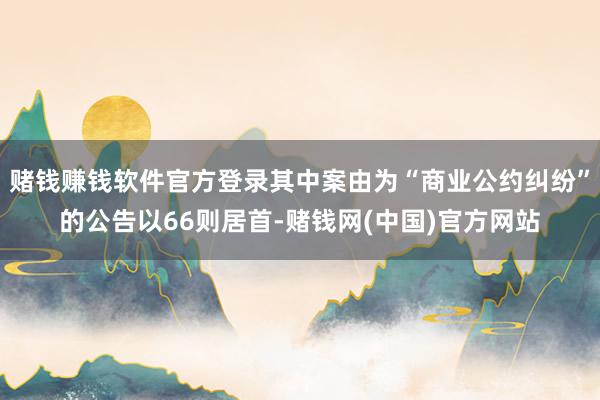 赌钱赚钱软件官方登录其中案由为“商业公约纠纷”的公告以66则居首-赌钱网(中国)官方网站