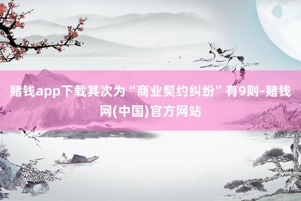 赌钱app下载其次为“商业契约纠纷”有9则-赌钱网(中国)官方网站