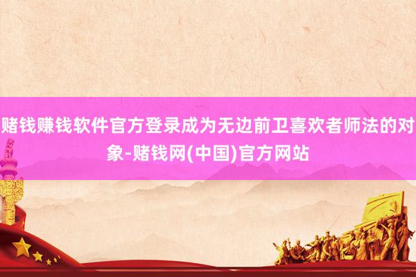 赌钱赚钱软件官方登录成为无边前卫喜欢者师法的对象-赌钱网(中国)官方网站