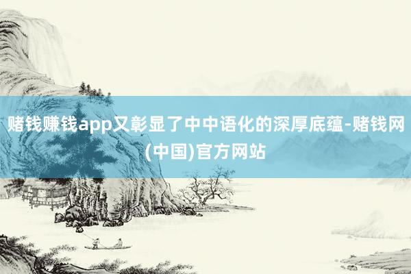 赌钱赚钱app又彰显了中中语化的深厚底蕴-赌钱网(中国)官方网站