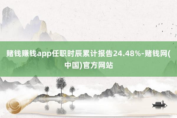 赌钱赚钱app任职时辰累计报告24.48%-赌钱网(中国)官方网站