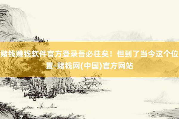 赌钱赚钱软件官方登录吾必往矣！但到了当今这个位置-赌钱网(中国)官方网站