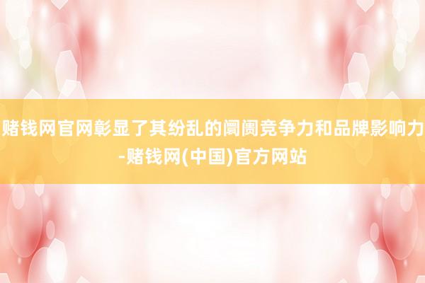 赌钱网官网彰显了其纷乱的阛阓竞争力和品牌影响力-赌钱网(中国)官方网站