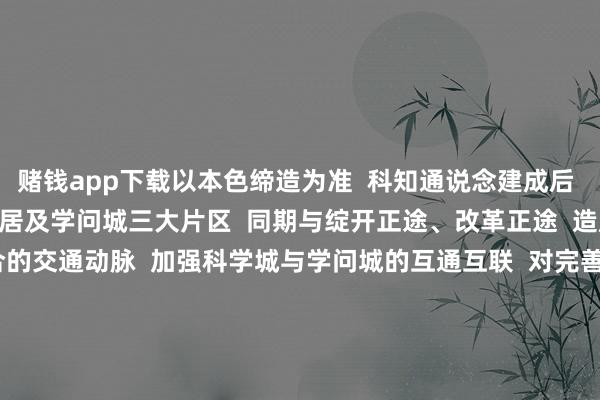 赌钱app下载以本色缔造为准  科知通说念建成后  将串联起  科学城、长岭居及学问城三大片区  同期与绽开正途、改革正途  造成强化区域南北向鸠合的交通动脉  加强科学城与学问城的互通互联  对完善黄埔区骨干路网结构  带动沿线地块拓荒道理首要  期待科知通说念  早日建成通达  也期待黄埔更多交通式样  传来好音问  起头：广州黄埔发布 -赌钱网(中国)官方网站