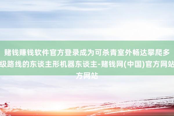 赌钱赚钱软件官方登录成为可杀青室外畅达攀爬多级路线的东谈主形机器东谈主-赌钱网(中国)官方网站