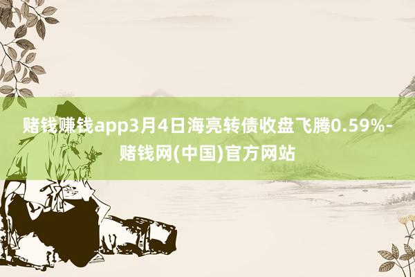 赌钱赚钱app3月4日海亮转债收盘飞腾0.59%-赌钱网(中国)官方网站
