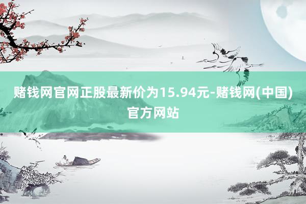赌钱网官网正股最新价为15.94元-赌钱网(中国)官方网站