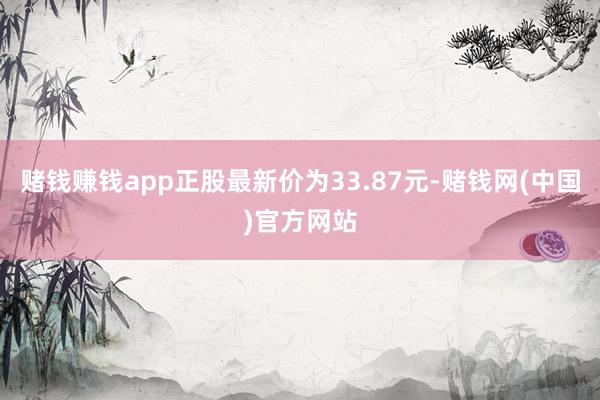 赌钱赚钱app正股最新价为33.87元-赌钱网(中国)官方网站