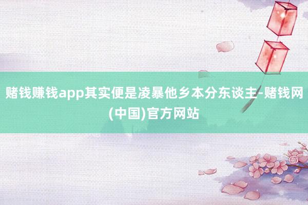 赌钱赚钱app其实便是凌暴他乡本分东谈主-赌钱网(中国)官方网站
