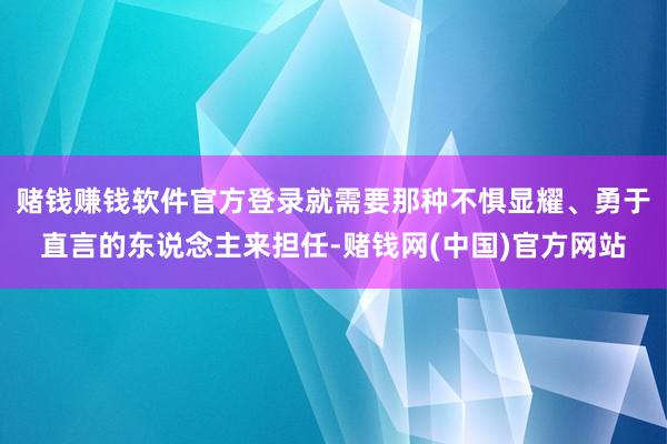 赌钱赚钱软件官方登录就需要那种不惧显耀、勇于直言的东说念主来担任-赌钱网(中国)官方网站