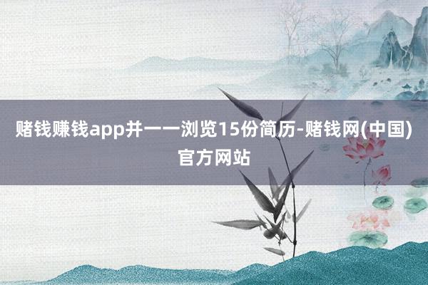 赌钱赚钱app并一一浏览15份简历-赌钱网(中国)官方网站