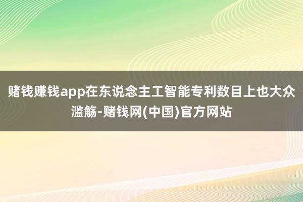 赌钱赚钱app在东说念主工智能专利数目上也大众滥觞-赌钱网(中国)官方网站