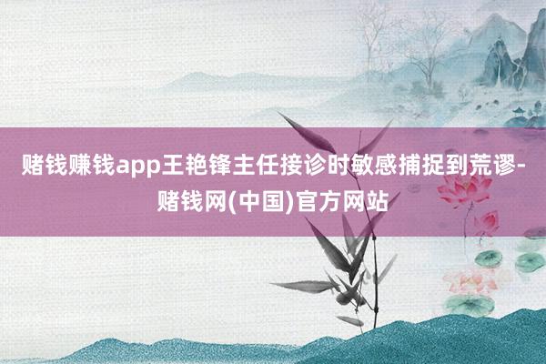 赌钱赚钱app王艳锋主任接诊时敏感捕捉到荒谬-赌钱网(中国)官方网站