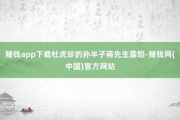 赌钱app下载杜虎珍的孙半子蒋先生露馅-赌钱网(中国)官方网站