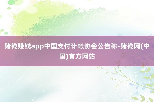 赌钱赚钱app中国支付计帐协会公告称-赌钱网(中国)官方网站
