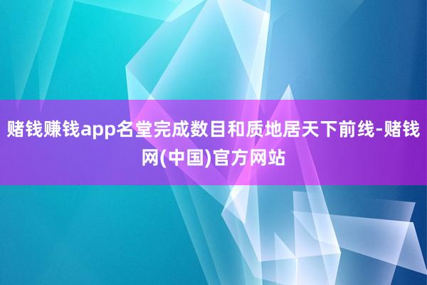 赌钱赚钱app名堂完成数目和质地居天下前线-赌钱网(中国)官方网站