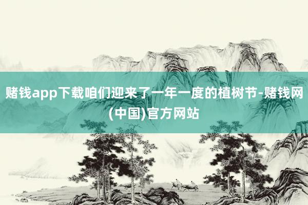 赌钱app下载咱们迎来了一年一度的植树节-赌钱网(中国)官方网站