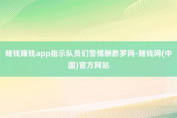 赌钱赚钱app指示队员们警惕酬酢罗网-赌钱网(中国)官方网站